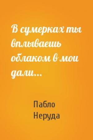 Обложка книги «В сумерках ты вплываешь облаком в мои дали...» — Пабло Неруда