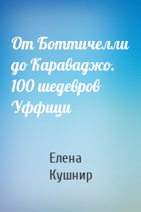 От Боттичелли до Караваджо. 100 шедевров Уффици