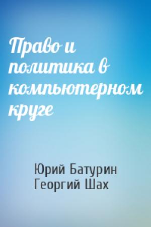 Обложка книги «Право и политика в компьютерном круге» — Юрий Михайлович Батурин, Георгий Хосроевич Шахназаров
