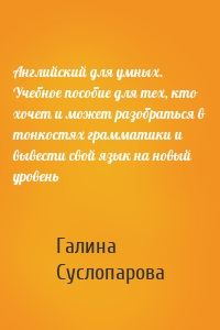 Английский для умных. Учебное пособие для тех, кто хочет и может разобраться в тонкостях грамматики и вывести свой язык на новый уровень