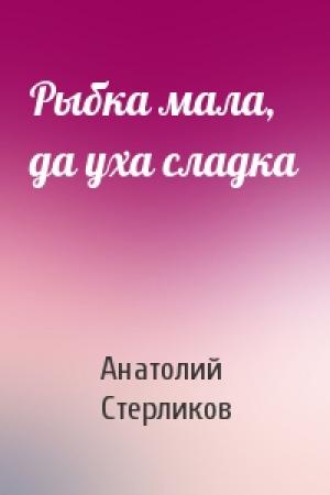 Обложка книги «Рыбка мала, да уха сладка» — Анатолий Стерликов