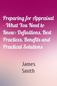 Preparing for Appraisal - What You Need to Know: Definitions, Best Practices, Benefits and Practical Solutions