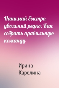 Нанимай быстро, увольняй редко. Как собрать правильную команду