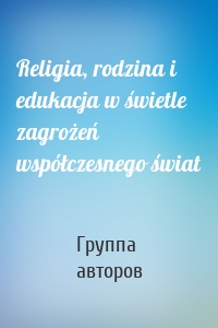 Religia, rodzina i edukacja w świetle zagrożeń współczesnego świat