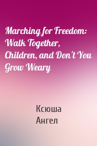 Marching for Freedom: Walk Together, Children, and Don't You Grow Weary