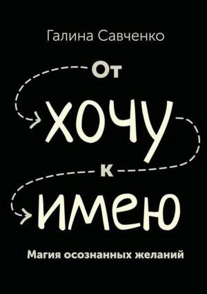 Обложка книги «От «хочу» к «имею». Магия осознанных желаний» — Галина Савченко