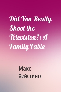 Did You Really Shoot the Television?: A Family Fable