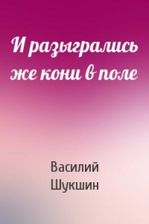 Обложка книги «И разыгрались же кони в поле» — Василий Шукшин