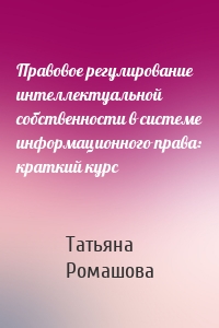 Правовое регулирование интеллектуальной собственности в системе информационного права: краткий курс