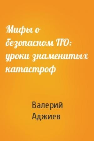 Обложка книги «Мифы о безопасном ПО: уроки знаменитых катастроф» — Валерий Аджиев