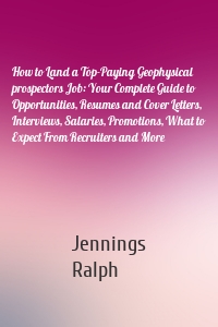 How to Land a Top-Paying Geophysical prospectors Job: Your Complete Guide to Opportunities, Resumes and Cover Letters, Interviews, Salaries, Promotions, What to Expect From Recruiters and More