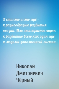 К ста сто и сто ещё – к разнообразию развития поэзии. Или эти триста строк к развитию всего как один ещё и людьми заполненный листок