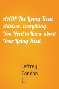 AARP The Living Trust Advisor. Everything You Need to Know about Your Living Trust