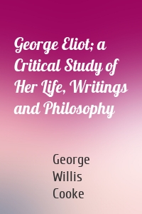George Eliot; a Critical Study of Her Life, Writings and Philosophy