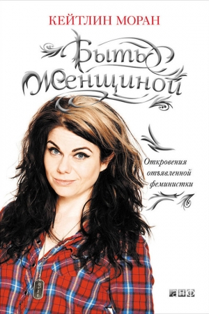 Обложка книги «Быть женщиной. Откровения отъявленной феминистки» — Кейтлин Моран
