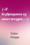 Пабло Неруда - («Я возвращаюсь из моих поездок...»)