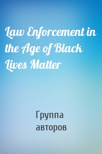 Law Enforcement in the Age of Black Lives Matter