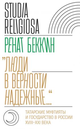 Обложка книги ««Люди в верности надежные…». Татарские муфтияты и государство в России (XVIII–XXI века)» — Ренат Беккин