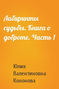 Лабиринты судьбы. Книга о доброте. Часть 1