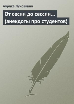 Обложка книги «От сесии до сессии… (анекдоты про студентов)» — Аурика Луковкина