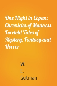 One Night in Copan: Chronicles of Madness Foretold Tales of Mystery, Fantasy and Horror