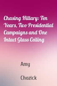 Chasing Hillary: Ten Years, Two Presidential Campaigns and One Intact Glass Ceiling