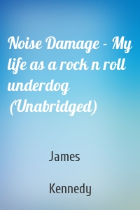 Noise Damage - My life as a rock n roll underdog (Unabridged)