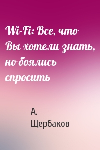 А. Щербаков - Wi-Fi: Все, что Вы хотели знать, но боялись спросить