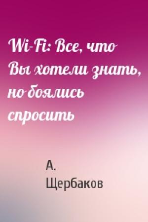 Обложка книги «Wi-Fi: Все, что Вы хотели знать, но боялись спросить» — А. Щербаков