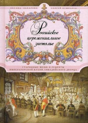 Обложка книги «Российское церемониальное застолье. Старинные меню и рецепты императорской кухни Ливадийского дворца» — Оксана Захарова, Сергей Пушкарев