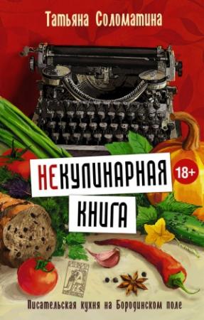 Обложка книги «(Не)Кулинарная книга. Писательская кухня на Бородинском поле» — Татьяна Соломатина