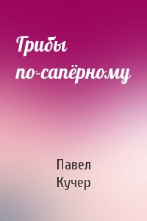 Обложка книги «Грибы по-сапёрному» — Павел Кучер
