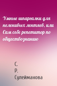 Умные шпаргалки для неленивых лентяев, или Сам себе репетитор по обществознанию