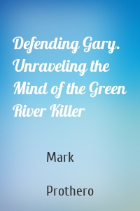 Defending Gary. Unraveling the Mind of the Green River Killer