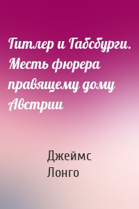 Гитлер и Габсбурги. Месть фюрера правящему дому Австрии
