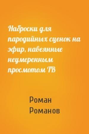 Обложка книги «Наброски для пародийных сценок на эфир, навеянные неумеренным просмотом ТВ» — Р Романов