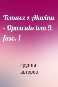 Tomasz z Akwinu - Opuscula tom 9, fasc. 1