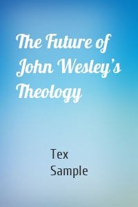 The Future of John Wesley’s Theology