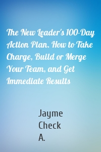 The New Leader's 100-Day Action Plan. How to Take Charge, Build or Merge Your Team, and Get Immediate Results