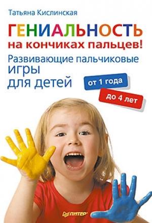 Обложка книги «Гениальность на кончиках пальцев! Развивающие пальчиковые игры для детей от 1 года до 4 лет» — Татьяна Кислинская