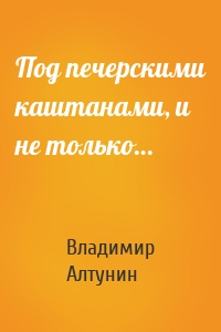 Под печерскими каштанами, и не только…