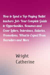 How to Land a Top-Paying Ballet teachers Job: Your Complete Guide to Opportunities, Resumes and Cover Letters, Interviews, Salaries, Promotions, What to Expect From Recruiters and More