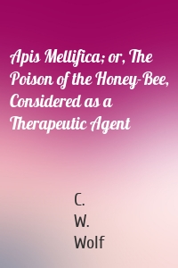 Apis Mellifica; or, The Poison of the Honey-Bee, Considered as a Therapeutic Agent