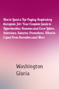 How to Land a Top-Paying Respiratory therapists Job: Your Complete Guide to Opportunities, Resumes and Cover Letters, Interviews, Salaries, Promotions, What to Expect From Recruiters and More