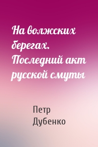 На волжских берегах. Последний акт русской смуты