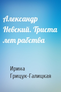 Александр Невский. Триста лет рабства