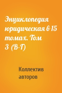 Энциклопедия юридическая в 15 томах. Том 3 (В-Г)