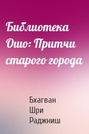 Обложка книги «Библиотека Ошо: Притчи старого города» — Бхагван Шри Раджниш