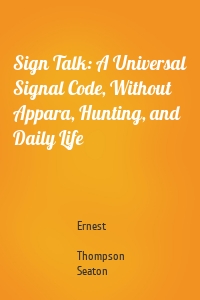 Sign Talk: A Universal Signal Code, Without Appara, Hunting, and Daily Life