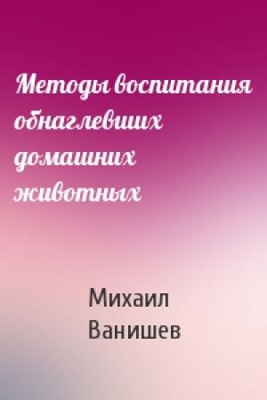 Обложка книги «Методы воспитания обнаглевших домашних животных» — Михаил Ванишев